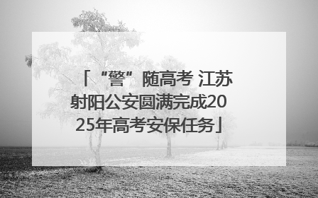 “警”随高考 江苏射阳公安圆满完成2025年高考安保任务