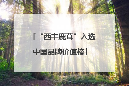 “西丰鹿茸”入选中国品牌价值榜