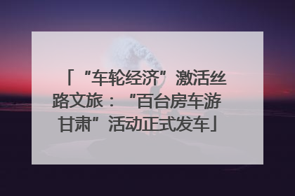 “车轮经济”激活丝路文旅：“百台房车游甘肃”活动正式发车