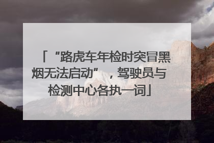 “路虎车年检时突冒黑烟无法启动”，驾驶员与检测中心各执一词