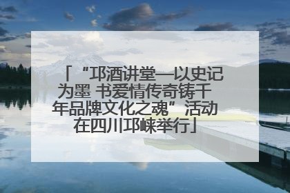 “邛酒讲堂—以史记为墨 书爱情传奇铸千年品牌文化之魂”活动在四川邛崃举行