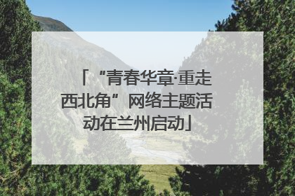 “青春华章·重走西北角”网络主题活动在兰州启动