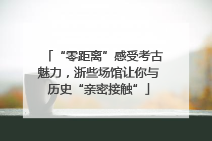 “零距离”感受考古魅力，浙些场馆让你与历史“亲密接触”