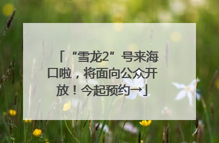 “雪龙2”号来海口啦，将面向公众开放！今起预约→