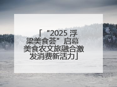 “2025 浮梁美食荟”启幕 美食农文旅融合激发消费新活力