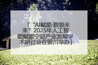 “AI赋能·数领未来”2025年人工智能赋能宁夏产业发展学术研讨会在银川举办