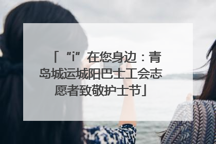 “i”在您身边：青岛城运城阳巴士工会志愿者致敬护士节