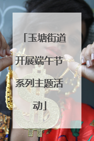 玉塘街道开展端午节系列主题活动