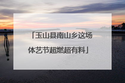 玉山县南山乡这场体艺节超燃超有料