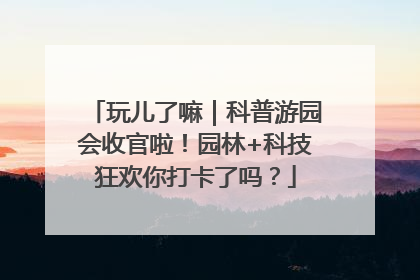 玩儿了嘛｜科普游园会收官啦！园林+科技狂欢你打卡了吗？