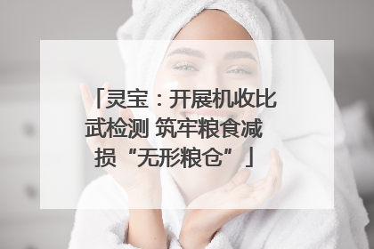灵宝：开展机收比武检测 筑牢粮食减损“无形粮仓”