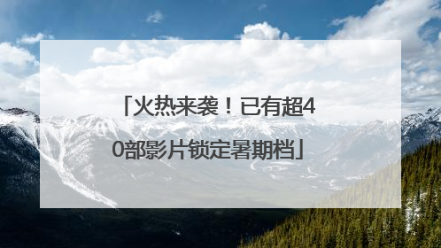 火热来袭！已有超40部影片锁定暑期档