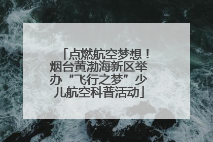 点燃航空梦想！烟台黄渤海新区举办“飞行之梦”少儿航空科普活动