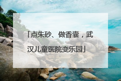 点朱砂、做香囊，武汉儿童医院变乐园