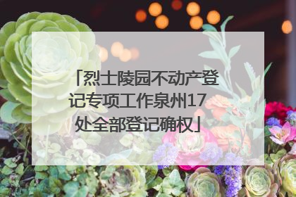 烈士陵园不动产登记专项工作泉州17处全部登记确权
