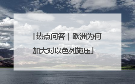 热点问答｜欧洲为何加大对以色列施压