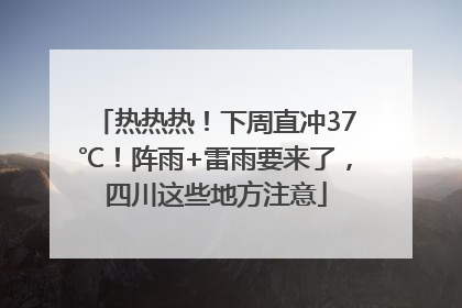 热热热！下周直冲37℃！阵雨+雷雨要来了，四川这些地方注意