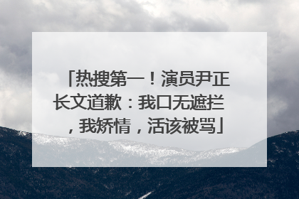 热搜第一！演员尹正长文道歉：我口无遮拦，我矫情，活该被骂