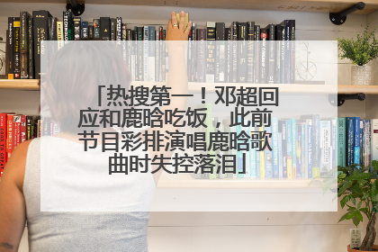 热搜第一！邓超回应和鹿晗吃饭，此前节目彩排演唱鹿晗歌曲时失控落泪