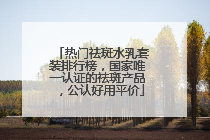 热门祛斑水乳套装排行榜，国家唯一认证的祛斑产品，公认好用平价