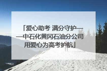 爱心助考 满分守护——中石化黄冈石油分公司用爱心为高考护航