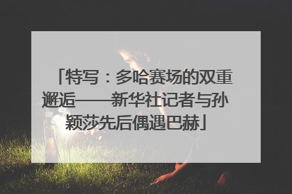 特写：多哈赛场的双重邂逅——新华社记者与孙颖莎先后偶遇巴赫