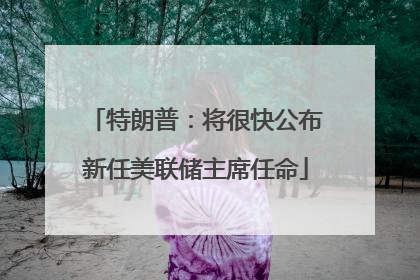 特朗普：将很快公布新任美联储主席任命