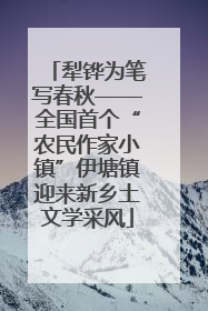犁铧为笔写春秋——全国首个“农民作家小镇”伊塘镇迎来新乡土文学采风