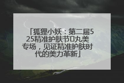 狐狸小妖：第二届525精准护肤节✖丸美专场，见证精准护肤时代的美力革新