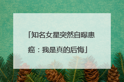 知名女星突然自曝患癌：我是真的后悔