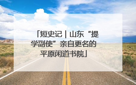 短史记｜山东“提学副使”亲自更名的平原闲道书院