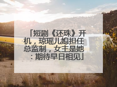 短剧《还珠》开机，琼瑶儿媳担任总监制，女主是她：期待早日相见