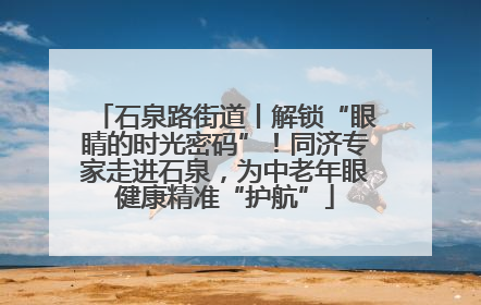 石泉路街道丨解锁“眼睛的时光密码”！同济专家走进石泉，为中老年眼健康精准“护航”