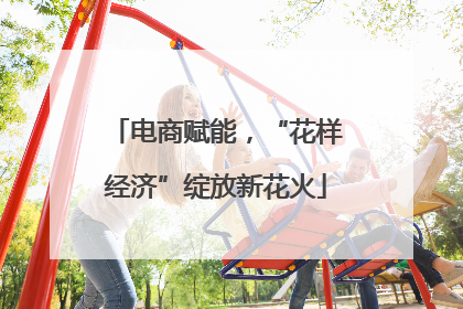 电商赋能，“花样经济”绽放新花火