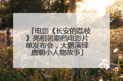 电影《长安的荔枝》亮相暑期档电影片单发布会，大鹏演绎唐朝小人物故事