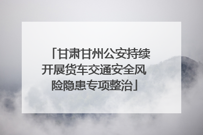 甘肃甘州公安持续开展货车交通安全风险隐患专项整治