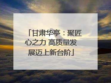 甘肃华亭：聚匠心之力 高质量发展迈上新台阶