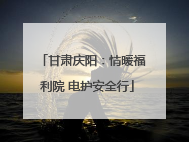 甘肃庆阳：情暖福利院 电护安全行