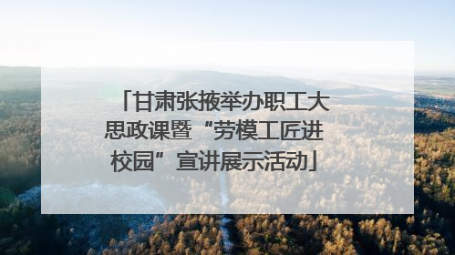 甘肃张掖举办职工大思政课暨“劳模工匠进校园”宣讲展示活动