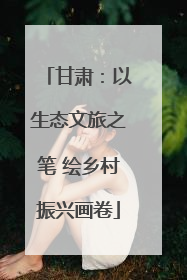 甘肃：以生态文旅之笔 绘乡村振兴画卷