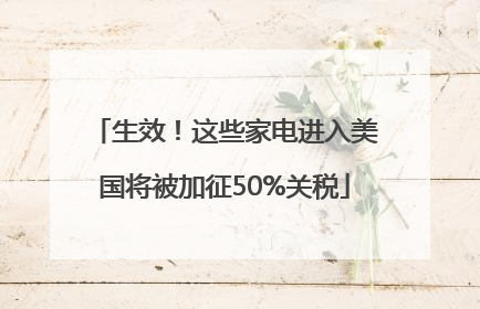 生效！这些家电进入美国将被加征50%关税