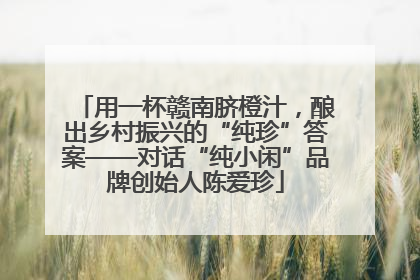 用一杯赣南脐橙汁，酿出乡村振兴的“纯珍”答案——对话“纯小闲”品牌创始人陈爱珍