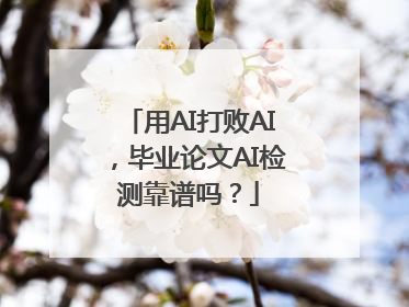 用AI打败AI，毕业论文AI检测靠谱吗？