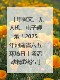 甲骨文、无人机、电子鞭炮！2025年河南省六五环境日主场活动精彩纷呈