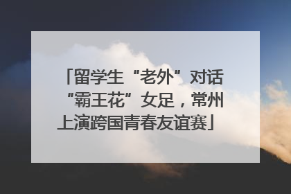 留学生“老外”对话“霸王花”女足，常州上演跨国青春友谊赛