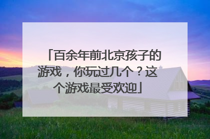 百余年前北京孩子的游戏，你玩过几个？这个游戏最受欢迎