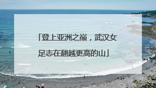 登上亚洲之巅，武汉女足志在翻越更高的山