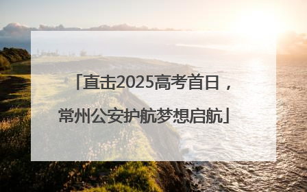 直击2025高考首日，常州公安护航梦想启航