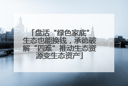 盘活“绿色家底” 生态也能换钱，承德破解“四难”推动生态资源变生态资产