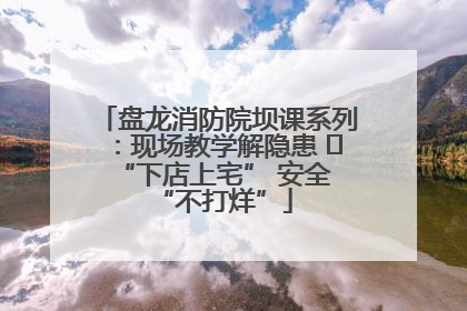 盘龙消防院坝课系列：现场教学解隐患   “下店上宅” 安全 “不打烊”